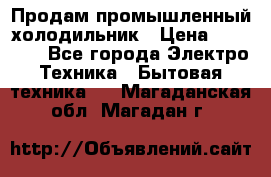 Продам промышленный холодильник › Цена ­ 40 000 - Все города Электро-Техника » Бытовая техника   . Магаданская обл.,Магадан г.